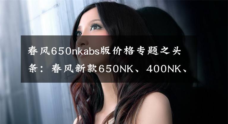春风650nkabs版价格专题之头条：春风新款650NK、400NK、新款ST狒狒价格公布