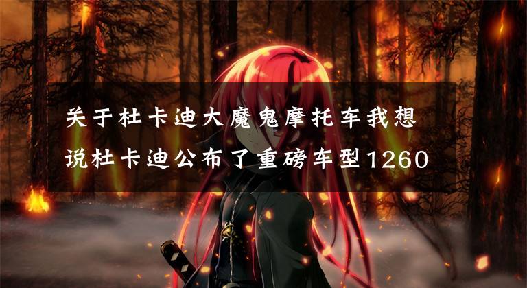 关于杜卡迪大魔鬼摩托车我想说杜卡迪公布了重磅车型1260（大魔鬼）在国内最终售价210000元起