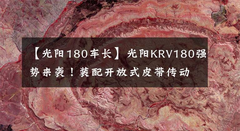 【光阳180车长】光阳KRV180强势来袭!装配开放式皮带传动,TCS循迹控制系统