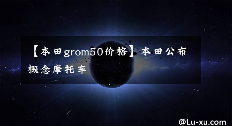 【本田grom50价格】本田公布概念摩托车
