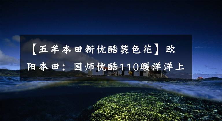 【五羊本田新优酷装色花】欧阳本田:国师优酷110暖洋洋上市:这是你幸福的驾驶座。