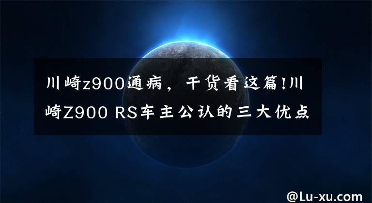 川崎z900通病，干货看这篇!川崎Z900 RS车主公认的三大优点及三大缺点