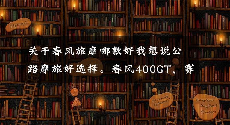 关于春风旅摩哪款好我想说公路摩旅好选择。春风400GT,赛科龙RG3,升仕310X简单对比