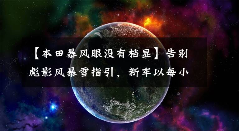 【本田暴风眼没有档显】告别彪影风暴雪指引，新车以每小时110公里的速度上升，没有肉人，没有肉车