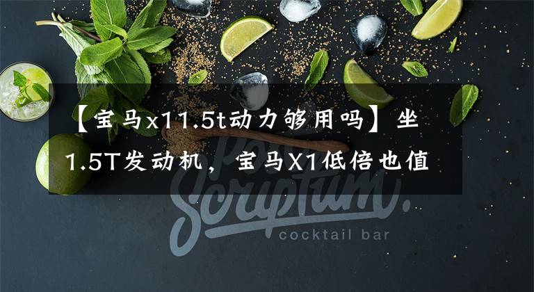 【宝马x11.5t动力够用吗】坐1.5T发动机,宝马X1低倍也值得买吗?性价比高吗?