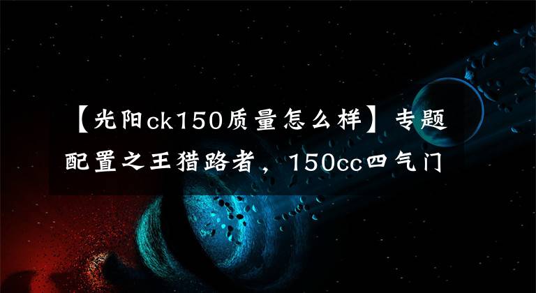 【光阳ck150质量怎么样】专题配置之王猎路者，150cc四气门引擎，机械+液晶仪表，油储13.5L