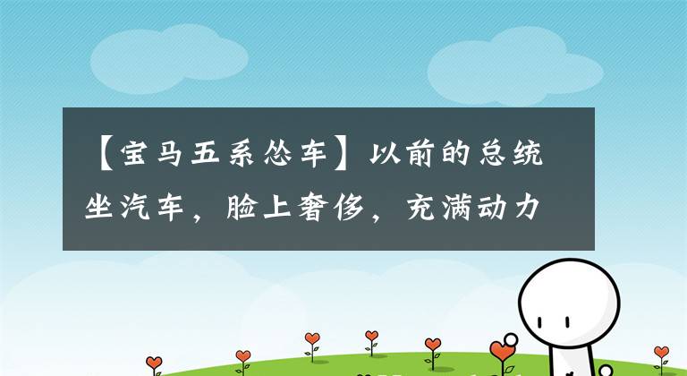 【宝马五系怂车】以前的总统坐汽车，脸上奢侈，充满动力，奔驰、E级宝马、5系等德系被怂了！