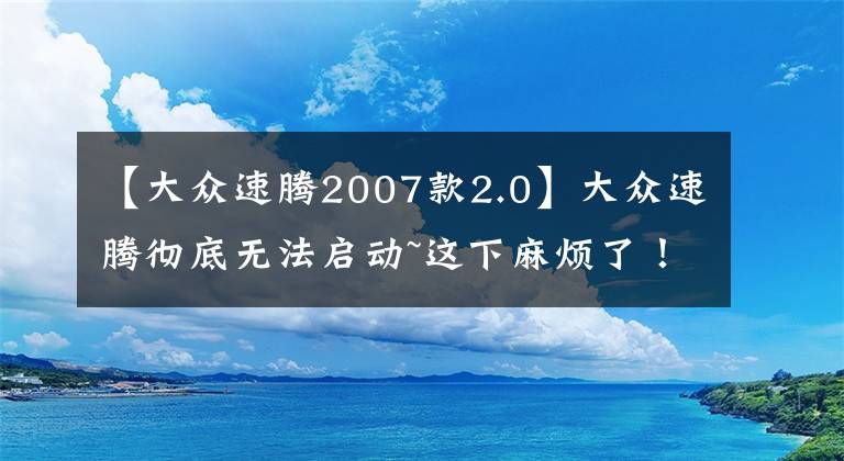 【大众速腾2007款2.0】大众速腾彻底无法启动~这下麻烦了！