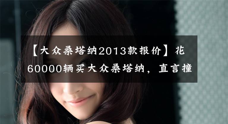 【大众桑塔纳2013款报价】花60000辆买大众桑塔纳，直言撞钢梁并不重要。看起来很内调，很有面子。