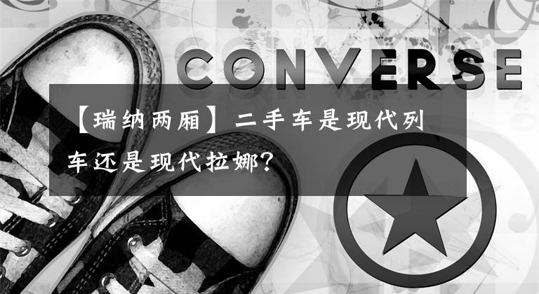 【瑞纳两厢】二手车是现代列车还是现代拉娜?