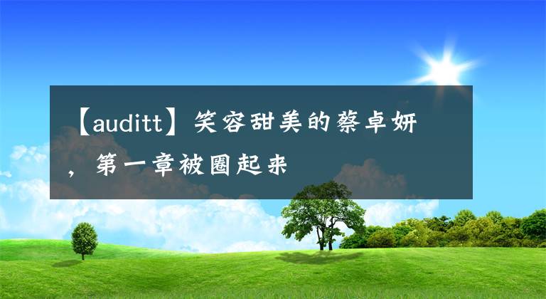 【auditt】笑容甜美的蔡卓妍,第一章被圈起来