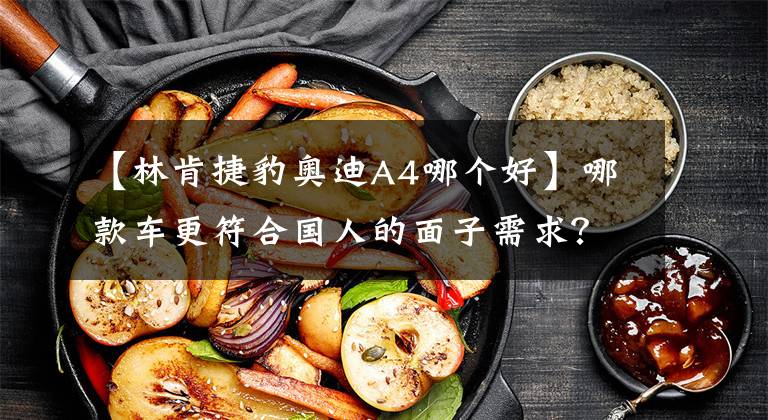 【林肯捷豹奥迪A4哪个好】哪款车更符合国人的面子需求？捷豹XEL对比奥迪A4L