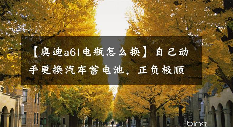 【奥迪a6l电瓶怎么换】自己动手更换汽车蓄电池,正负极顺序一定要记好!