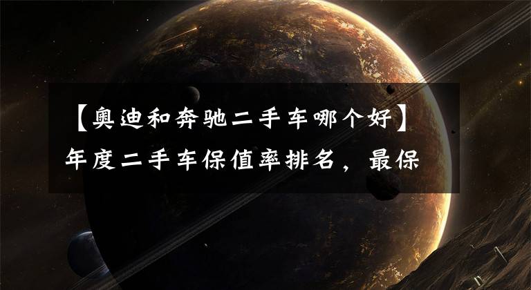 【奥迪和奔驰二手车哪个好】年度二手车保值率排名,最保值的竟是它