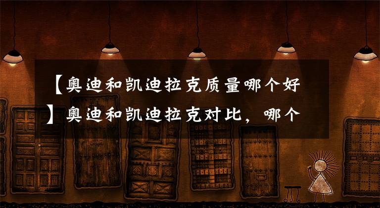 【奥迪和凯迪拉克质量哪个好】奥迪和凯迪拉克对比,哪个档次高?买谁划算些?