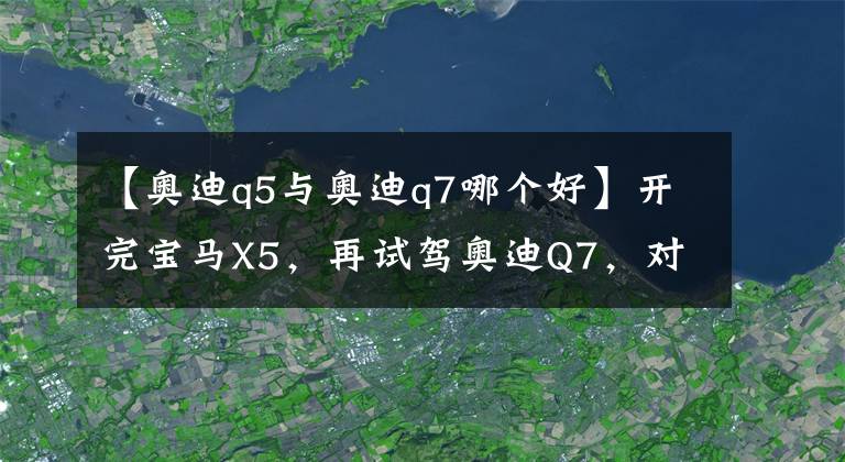【奥迪q5与奥迪q7哪个好】开完宝马X5,再试驾奥迪Q7,对比后发现两款车的差距明显