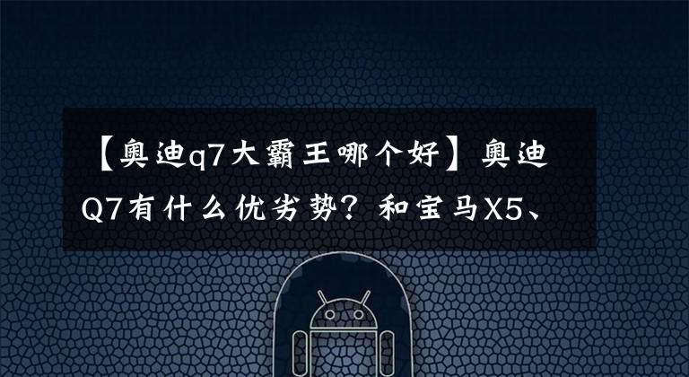 【奥迪q7大霸王哪个好】奥迪Q7有什么优劣势?和宝马X5、奔驰GLE怎么选?