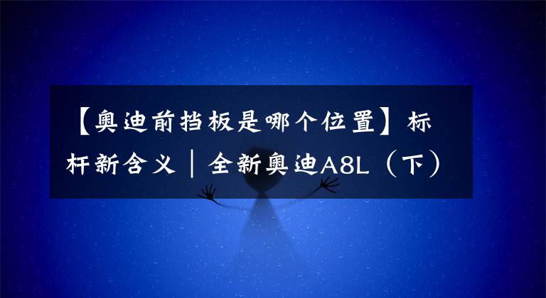 【奥迪前挡板是哪个位置】标杆新含义｜全新奥迪A8L（下）