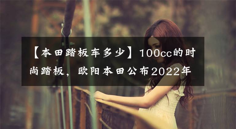 【本田踏板车多少】100cc的时尚踏板,欧阳本田公布2022年NB-X售价:7380韩元。