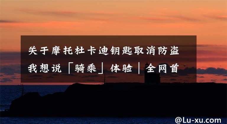 关于摩托杜卡迪钥匙取消防盗我想说「骑乘」体验|全网首发 DUCATI Multistrada 950静态解析