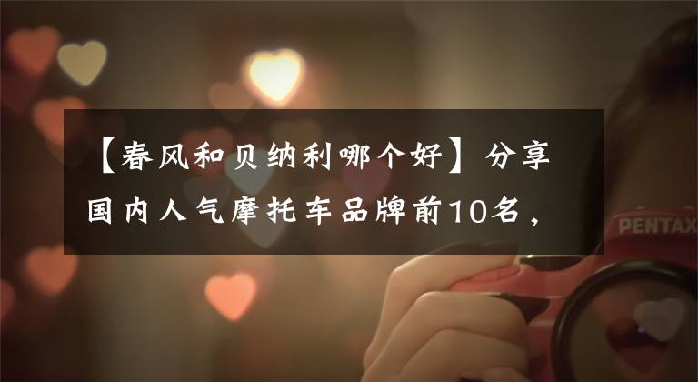 【春风和贝纳利哪个好】分享国内人气摩托车品牌前10名,本田第3名,豪爵第7名