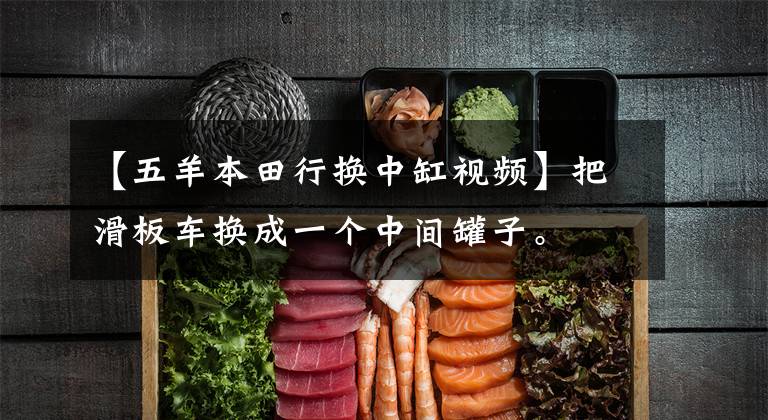 【五羊本田行换中缸视频】把滑板车换成一个中间罐子。