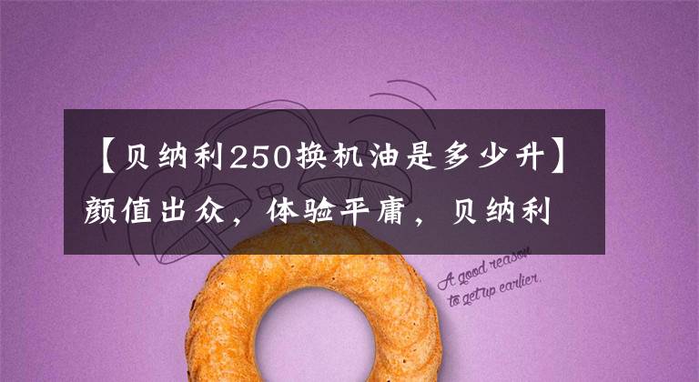 【贝纳利250换机油是多少升】颜值出众,体验平庸,贝纳利小狮子250蠢货评价