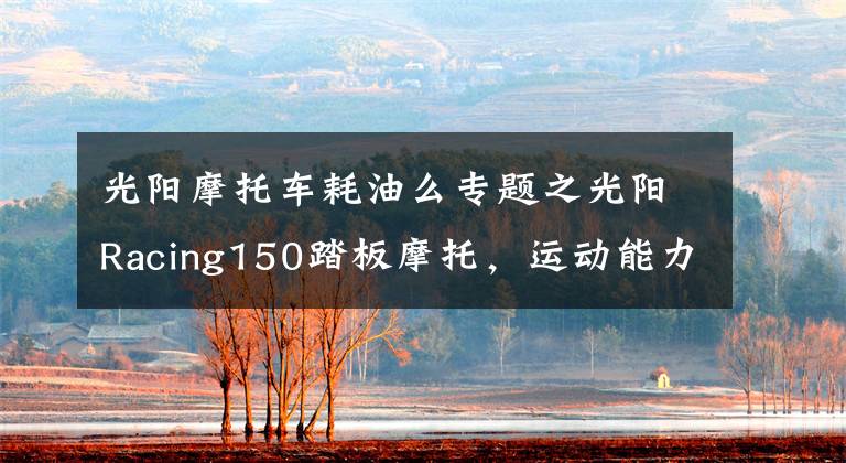 光阳摩托车耗油么专题之光阳Racing150踏板摩托,运动能力出众座桶空间大,就是油耗高