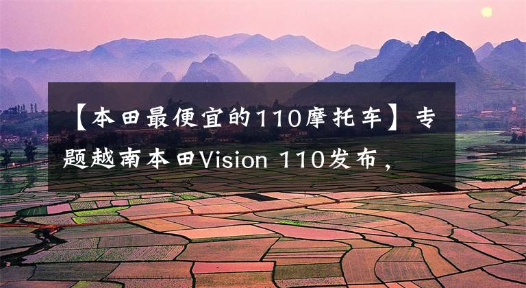 【本田最便宜的110摩托车】专题越南本田Vision 110发布,入门级踏板车仅8千元