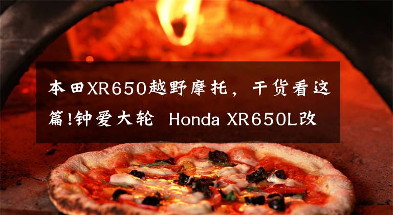 本田XR650越野摩托,干货看这篇!钟爱大轮 Honda XR650L改装赏析