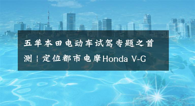 五羊本田电动车试驾专题之首测 | 定位都市电摩Honda V-GO深度试驾!