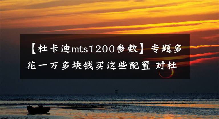 【杜卡迪mts1200参数】专题多花一万多块钱买这些配置 对杜卡迪来说划算不？