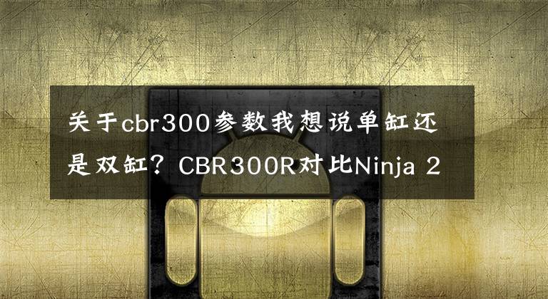关于cbr300参数我想说单缸还是双缸?CBR300R对比Ninja 250试驾