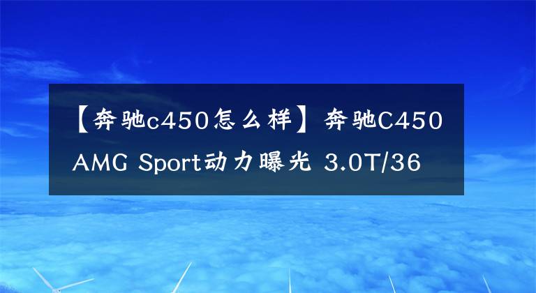 【奔驰c450怎么样】奔驰C450 AMG Sport动力曝光 3.0T/367Ps