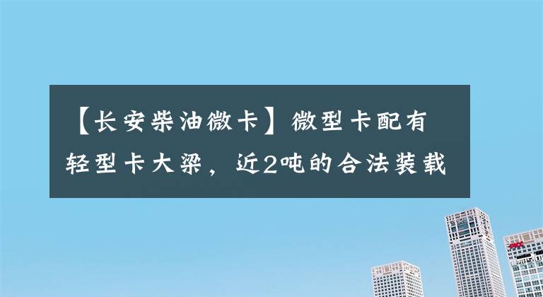【长安柴油微卡】微型卡配有轻型卡大梁，近2吨的合法装载装载了长安信的T30微型卡。