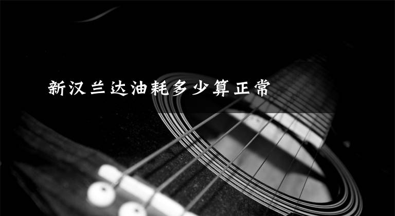 新汉兰达油耗多少算正常