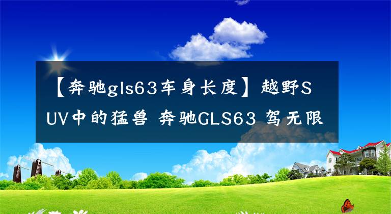【奔驰gls63车身长度】越野SUV中的猛兽 奔驰GLS63 驾无限乐趣