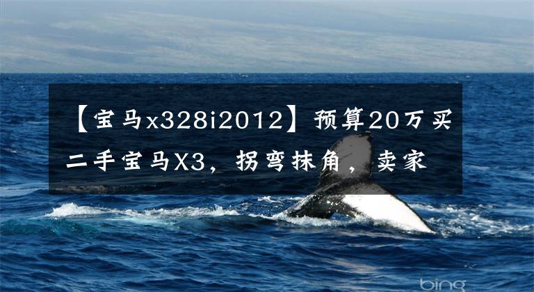 【宝马x328i2012】预算20万买二手宝马X3，拐弯抹角，卖家：不要说交易价格。
