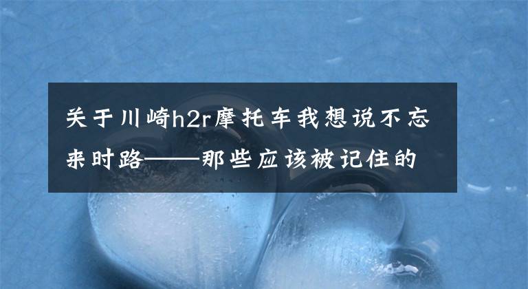 关于川崎h2r摩托车我想说不忘来时路——那些应该被记住的“第一辆”（上）