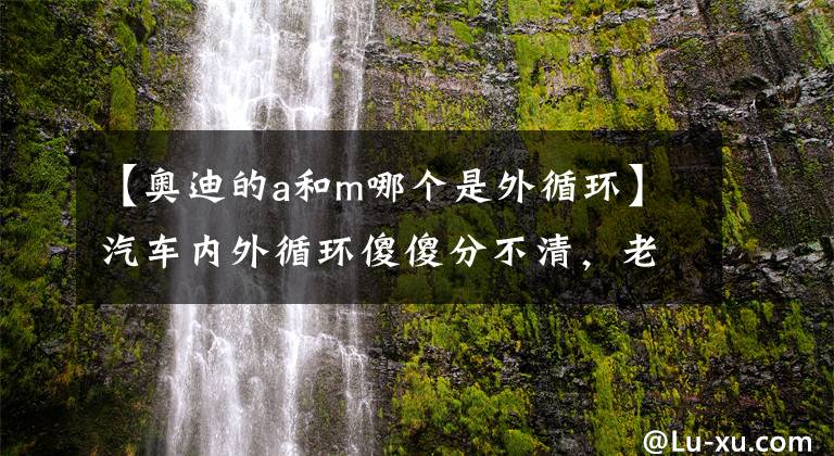 【奥迪的a和m哪个是外循环】汽车内外循环傻傻分不清，老司机教你这样做，一分钟弄明白
