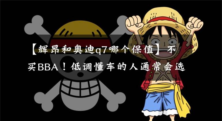 【辉昂和奥迪q7哪个保值】不买BBA!低调懂车的人通常会选择这4款车,不失身份又不露富