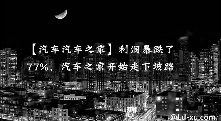 【汽车汽车之家】利润暴跌了77%，汽车之家开始走下坡路