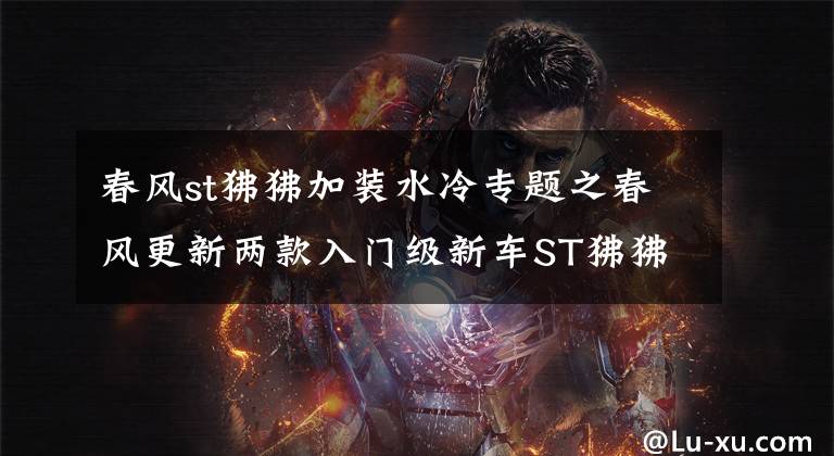 春风st狒狒加装水冷专题之春风更新两款入门级新车ST狒狒和150NK,售价8980元起