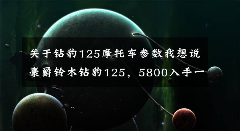 关于钻豹125摩托车参数我想说豪爵铃木钻豹125,5800入手一台,车主:提速一般,震动略大