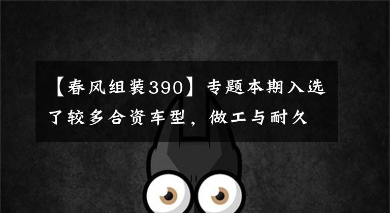 【春风组装390】专题本期入选了较多合资车型,做工与耐久度上都有着较高的保障。