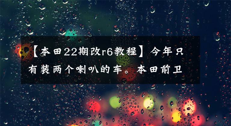 【本田22期改r6教程】今年只有装两个喇叭的车。本田前卫真的很想哭，因为修改过的主人太多了。