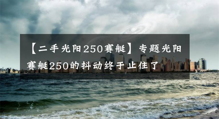 【二手光阳250赛艇】专题光阳赛艇250的抖动终于止住了