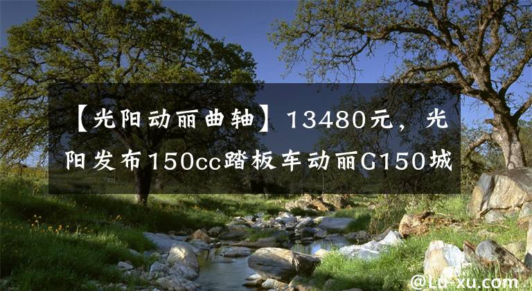 【光阳动丽曲轴】13480元,光阳发布150cc踏板车动丽G150城市越野版