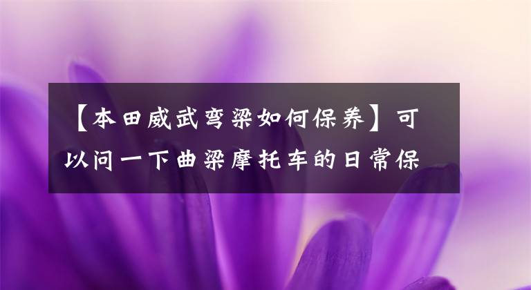 【本田威武弯梁如何保养】可以问一下曲梁摩托车的日常保养和乘坐习惯吗?