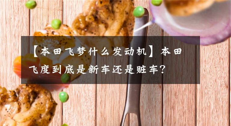 【本田飞梦什么发动机】本田飞度到底是新车还是赃车?